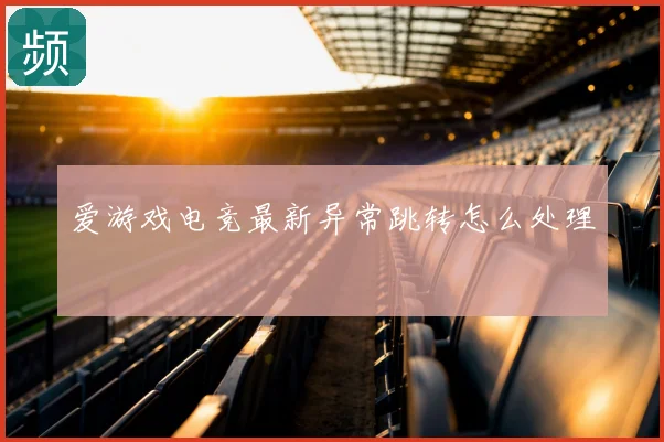 爱游戏电竞最新异常跳转怎么处理