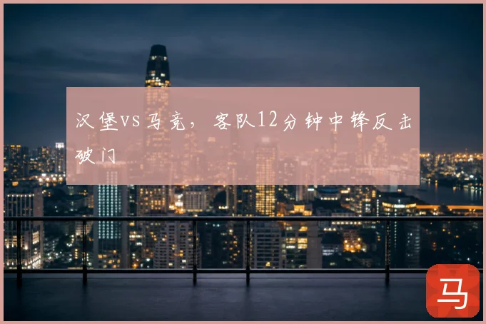汉堡vs马竞,客队12分钟中锋反击破门