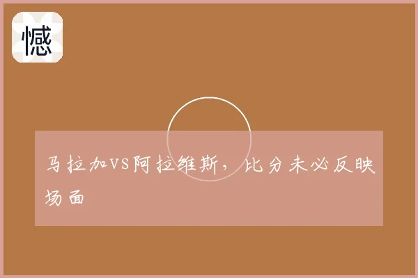 马拉加vs阿拉维斯,比分未必反映场面