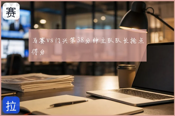 马赛vs门兴第38分钟主队队长抢点得分