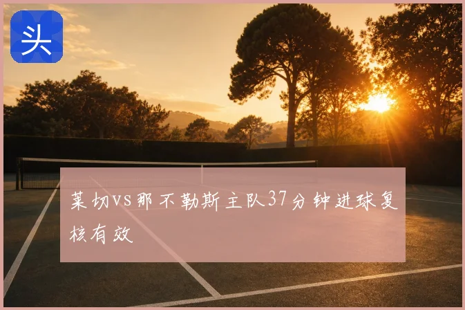 莱切vs那不勒斯主队37分钟进球复核有效