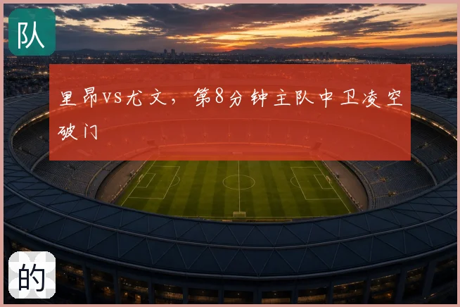 里昂vs尤文，第8分钟主队中卫凌空破门