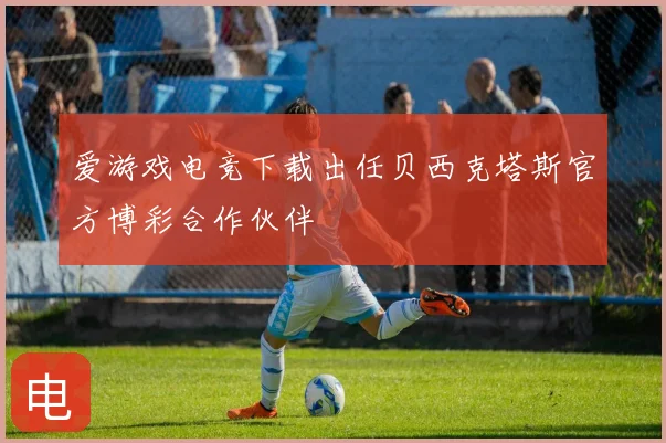 爱游戏电竞下载出任贝西克塔斯官方博彩合作伙伴